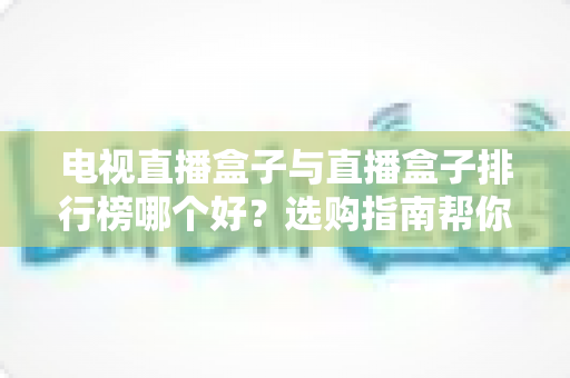 电视直播盒子与直播盒子排行榜哪个好？选购指南帮你一次看懂