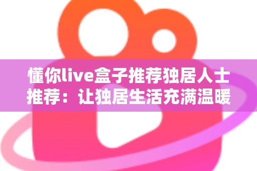 懂你live盒子推荐独居人士推荐：让独居生活充满温暖与陪伴的智能娱乐神器