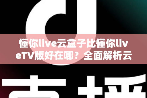 懂你live云盒子比懂你liveTV版好在哪？全面解析云盒子版本的核心优势与使用体验