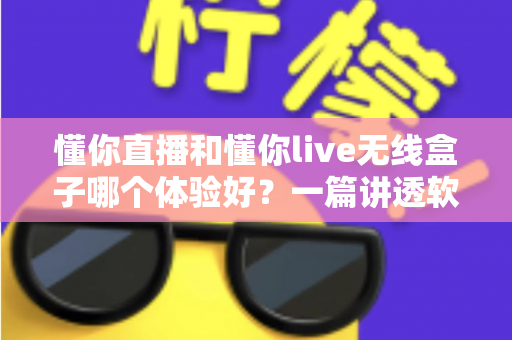 懂你直播和懂你live无线盒子哪个体验好？一篇讲透软件与硬件方案差异的深度评测指南