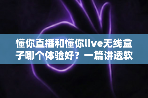 懂你直播和懂你live无线盒子哪个体验好？一篇讲透软件与硬件方案差异的深度评测指南