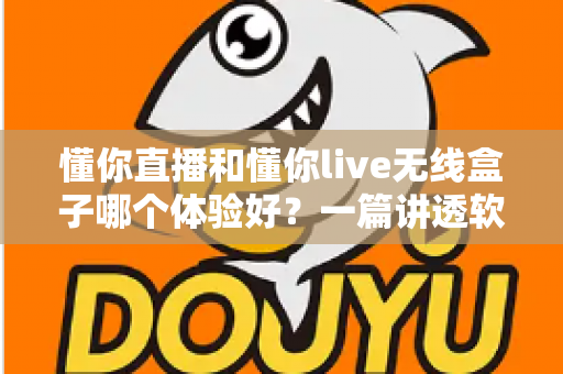 懂你直播和懂你live无线盒子哪个体验好？一篇讲透软件与硬件方案差异的深度评测指南