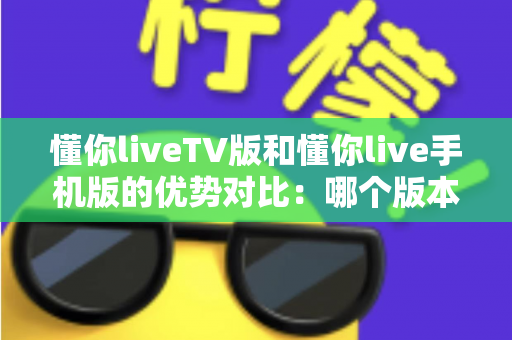 懂你liveTV版和懂你live手机版的优势对比:哪个版本才是你的最佳观影选择? 懂你liveTV版和懂你live手机版的优势对比:哪个版本才是你的最佳观影选择?