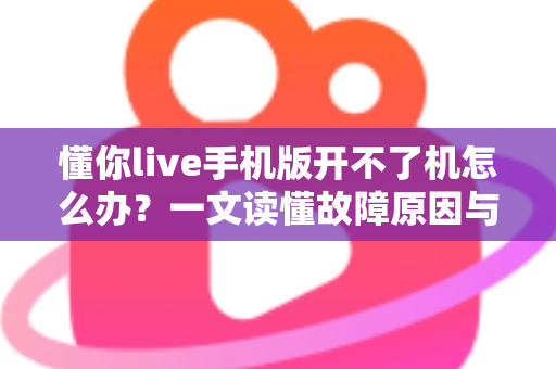 懂你live手机版开不了机怎么办？一文读懂故障原因与快速修复全攻略