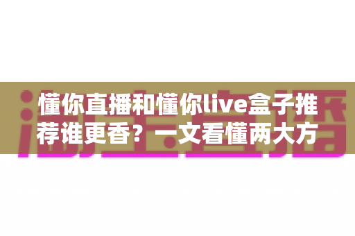 懂你直播和懂你live盒子推荐谁更香？一文看懂两大方案的真实差距