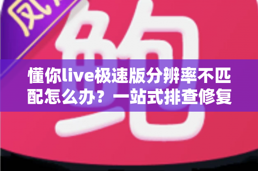 懂你live极速版分辨率不匹配怎么办？一站式排查修复指南，快速恢复高清观看体验