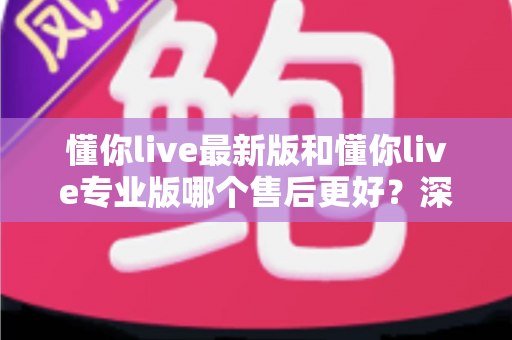 懂你live最新版和懂你live专业版哪个售后更好?深度对比解析助你选对版本不踩坑 懂你live最新版和懂你live专业版哪个售后更好?深度对比解析助你选对版本不踩坑