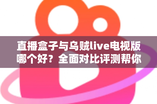 直播盒子与乌贼live电视版哪个好?全面对比评测帮你找到最适合的电视直播方案 直播盒子与乌贼live电视版哪个好?全面对比评测帮你找到最适合的电视直播方案