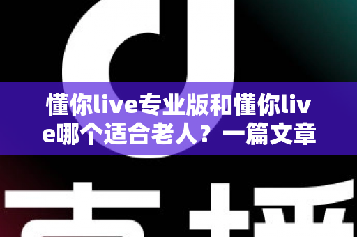懂你live专业版和懂你live哪个适合老人?一篇文章帮您做出明智选择,让长辈用得舒心又放心 懂你live专业版和懂你live哪个适合老人?一篇文章帮您做出明智选择,让长辈用得舒心又放心