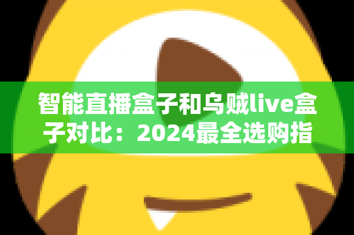智能直播盒子和乌贼live盒子对比：2024最全选购指南，看完再买不踩坑