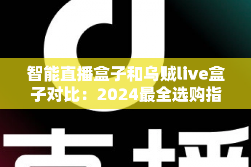 智能直播盒子和乌贼live盒子对比：2024最全选购指南，看完再买不踩坑