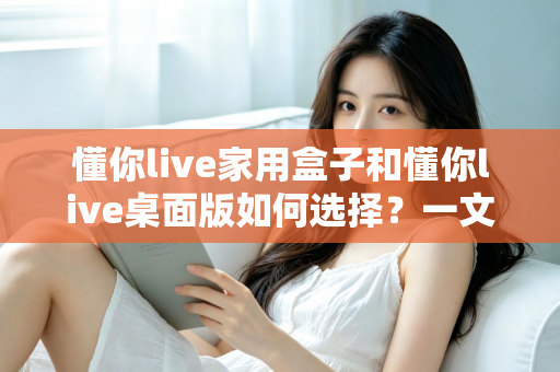 懂你live家用盒子和懂你live桌面版如何选择?一文读懂两者差异与选购攻略 懂你live家用盒子和懂你live桌面版如何选择?一文读懂两者差异与选购攻略