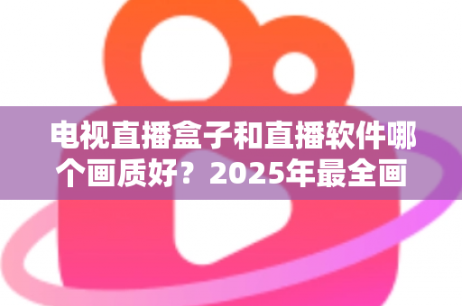 电视直播盒子和直播软件哪个画质好?2025年最全画质对比与选购指南 电视直播盒子和直播软件哪个画质好?2025年最全画质对比与选购指南