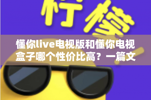 懂你live电视版和懂你电视盒子哪个性价比高？一篇文章帮你算清这笔账