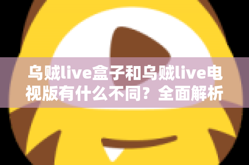 乌贼live盒子和乌贼live电视版有什么不同？全面解析两大版本差异，帮你选对设备畅享高清直播体验