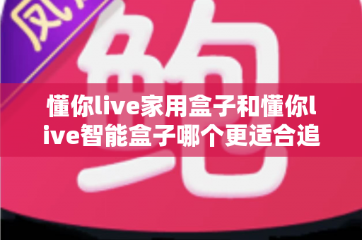 懂你live家用盒子和懂你live智能盒子哪个更适合追剧?2025年追剧神器选购全攻略 懂你live家用盒子和懂你live智能盒子哪个更适合追剧?2025年追剧神器选购全攻略