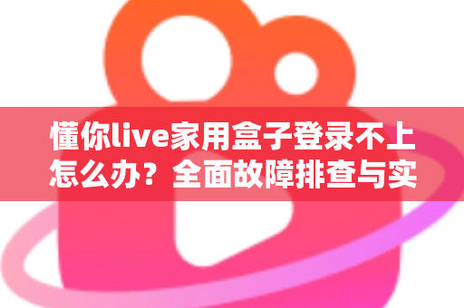 懂你live家用盒子登录不上怎么办？全面故障排查与实用解决指南