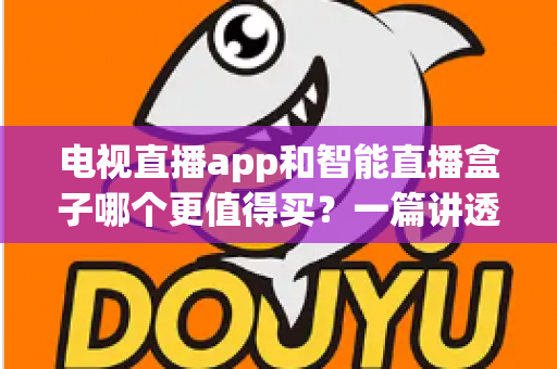 电视直播app和智能直播盒子哪个更值得买？一篇讲透选购逻辑的实用对比指南