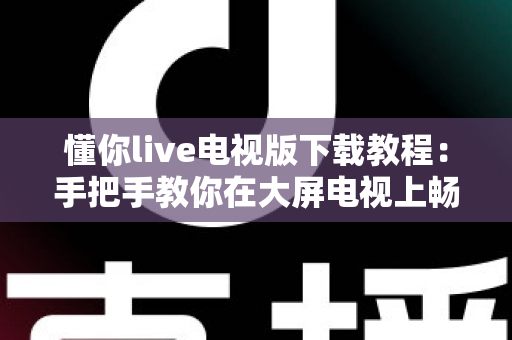 懂你live电视版下载教程：手把手教你在大屏电视上畅享海量直播节目