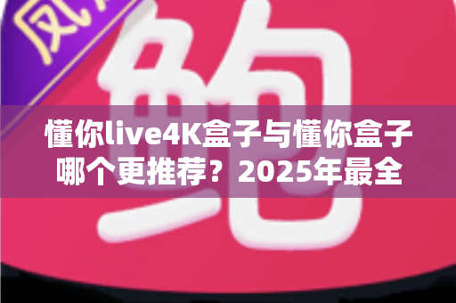 懂你live4K盒子与懂你盒子哪个更推荐？2025年最全对比评测，看完再买不踩坑