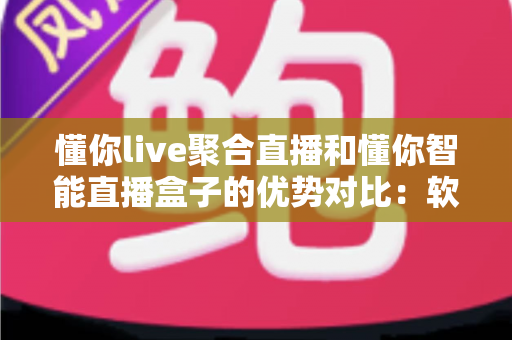 懂你live聚合直播和懂你智能直播盒子的优势对比：软硬双方案深度解析，帮你选对直播神器