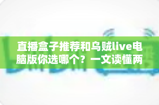 直播盒子推荐和乌贼live电脑版你选哪个？一文读懂两大观播方案的区别与选择技巧