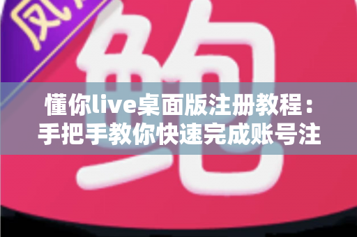 懂你live桌面版注册教程：手把手教你快速完成账号注册的完整指南