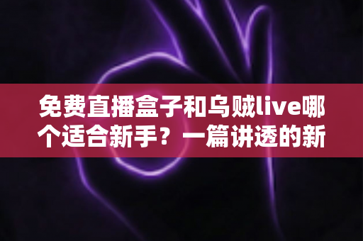 免费直播盒子和乌贼live哪个适合新手？一篇讲透的新手选型实用指南