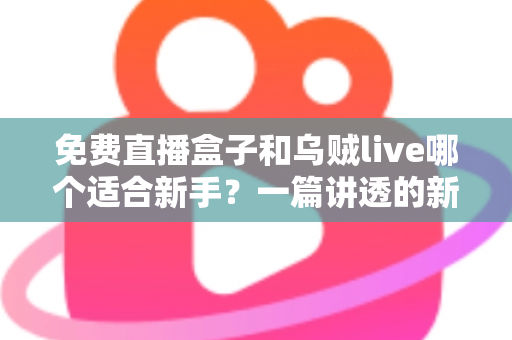 免费直播盒子和乌贼live哪个适合新手？一篇讲透的新手选型实用指南