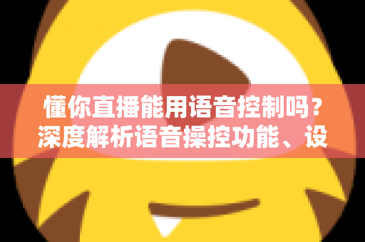 懂你直播能用语音控制吗?深度解析语音操控功能、设置方法与实用技巧全指南 懂你直播能用语音控制吗?深度解析语音操控功能、设置方法与实用技巧全指南