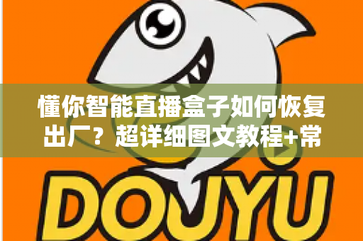 懂你智能直播盒子如何恢复出厂？超详细图文教程+常见问题全解析，新手也能一分钟学会！