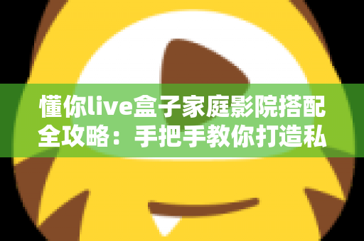懂你live盒子家庭影院搭配全攻略：手把手教你打造私人沉浸式影音空间