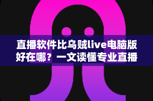 直播软件比乌贼live电脑版好在哪？一文读懂专业直播工具的核心优势与选型思路