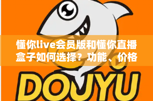 懂你live会员版和懂你直播盒子如何选择？功能、价格与人群适配一站式对比指南