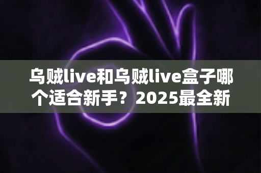乌贼live和乌贼live盒子哪个适合新手？2025最全新手选购与入门指南