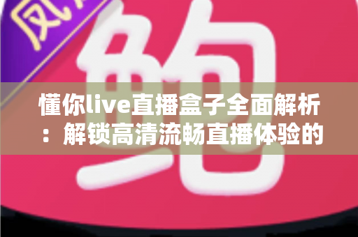 懂你live直播盒子全面解析：解锁高清流畅直播体验的智能观看新选择