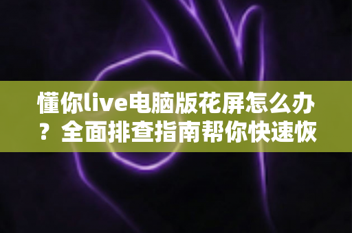 懂你live电脑版花屏怎么办?全面排查指南帮你快速恢复清晰流畅画面 懂你live电脑版花屏怎么办?全面排查指南帮你快速恢复清晰流畅画面
