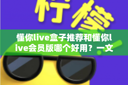 懂你live盒子推荐和懂你live会员版哪个好用?一文看懂两者差异与选购建议 懂你live盒子推荐和懂你live会员版哪个好用?一文看懂两者差异与选购建议
