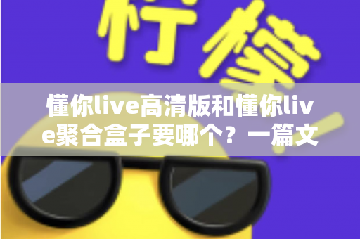 懂你live高清版和懂你live聚合盒子要哪个？一篇文章帮你彻底理清选择思路