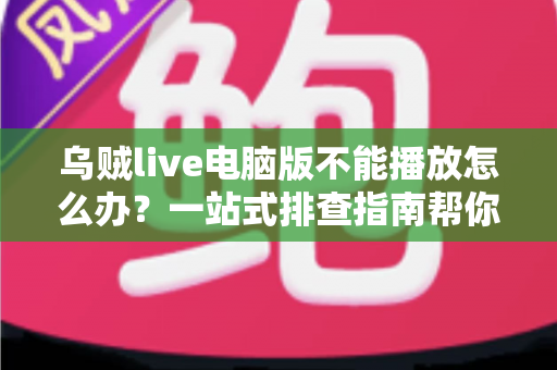 乌贼live电脑版不能播放怎么办?一站式排查指南帮你快速恢复观看体验 乌贼live电脑版不能播放怎么办?一站式排查指南帮你快速恢复观看体验