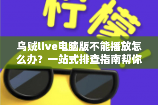 乌贼live电脑版不能播放怎么办？一站式排查指南帮你快速恢复观看体验
