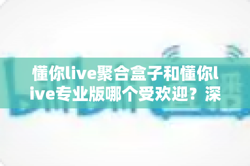 懂你live聚合盒子和懂你live专业版哪个受欢迎？深度对比两大直播工具的热度与选择攻略