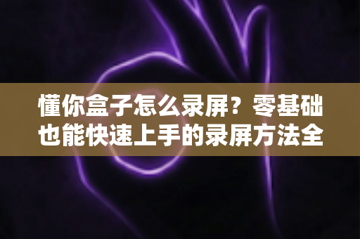 懂你盒子怎么录屏？零基础也能快速上手的录屏方法全攻略