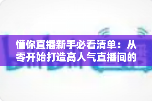 懂你直播新手必看清单:从零开始打造高人气直播间的全流程实战指南 懂你直播新手必看清单:从零开始打造高人气直播间的全流程实战指南