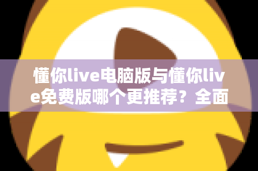 懂你live电脑版与懂你live免费版哪个更推荐?全面对比帮你做出最适合自己的选择 懂你live电脑版与懂你live免费版哪个更推荐?全面对比帮你做出最适合自己的选择