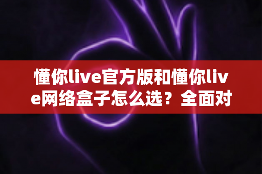 懂你live官方版和懂你live网络盒子怎么选?全面对比分析与选购避坑指南,帮你找到最适合自己的观看方案 懂你live官方版和懂你live网络盒子怎么选?全面对比分析与选购避坑指南,帮你找到最适合自己的观看方案