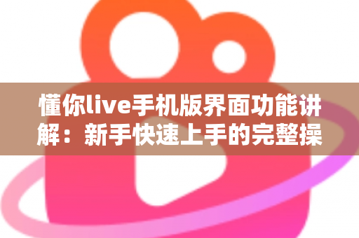 懂你live手机版界面功能讲解：新手快速上手的完整操作指南