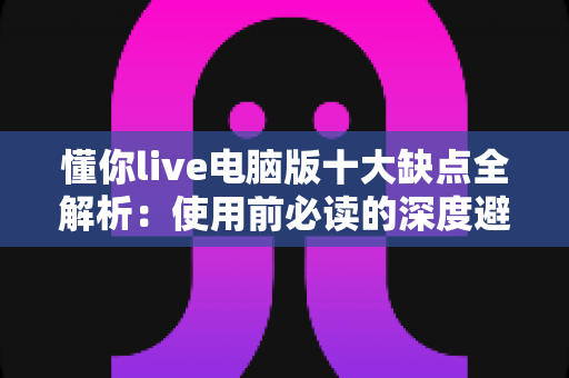 懂你live电脑版十大缺点全解析：使用前必读的深度避坑指南