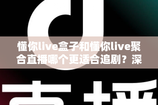懂你live盒子和懂你live聚合直播哪个更适合追剧？深度对比评测，帮你找到最适合自己的追剧神器