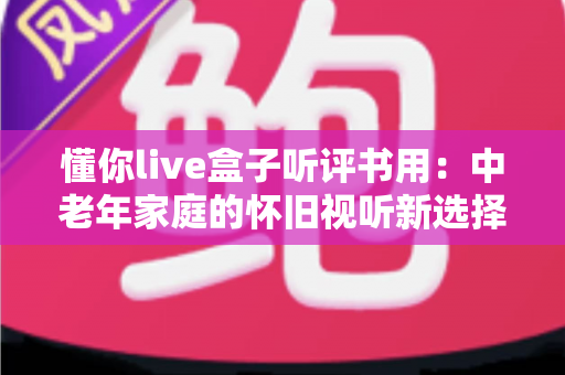 懂你live盒子听评书用：中老年家庭的怀旧视听新选择，畅享经典评书全攻略